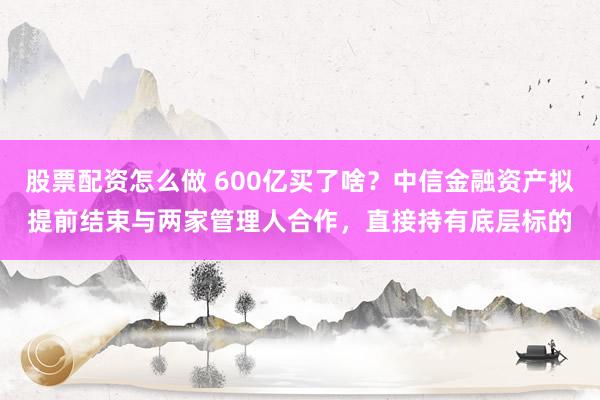 股票配资怎么做 600亿买了啥？中信金融资产拟提前结束与两家管理人合作，直接持有底层标的