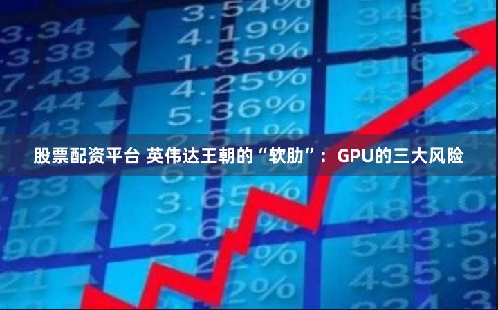 股票配资平台 英伟达王朝的“软肋”：GPU的三大风险