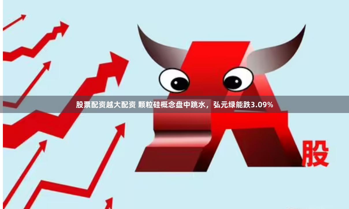股票配资越大配资 颗粒硅概念盘中跳水，弘元绿能跌3.09%