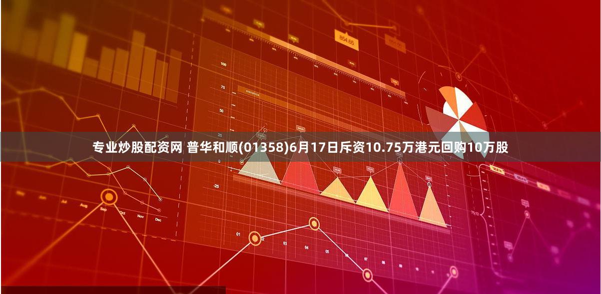 专业炒股配资网 普华和顺(01358)6月17日斥资10.75万港元回购10万股