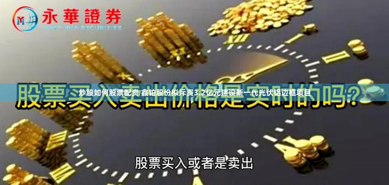 炒股如何股票配资 鑫铂股份拟斥资3.2亿元建设新一代光伏铝边框项目