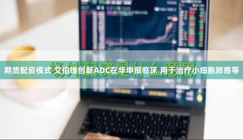 期货配资模式 艾伯维创新ADC在华申报临床 用于治疗小细胞肺癌等