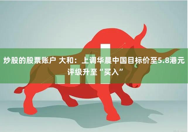 炒股的股票账户 大和：上调华晨中国目标价至5.8港元 评级升至“买入”