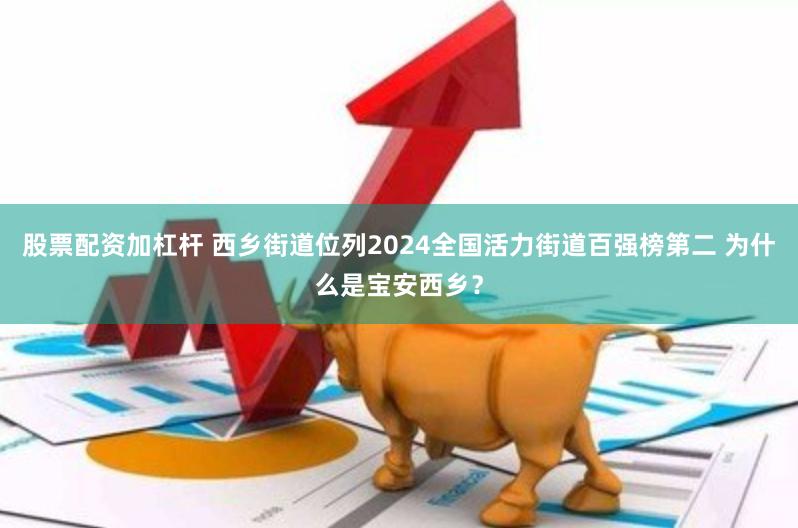 股票配资加杠杆 西乡街道位列2024全国活力街道百强榜第二 为什么是宝安西乡？