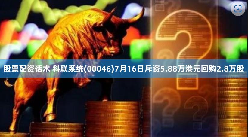 股票配资话术 科联系统(00046)7月16日斥资5.88万港元回购2.8万股