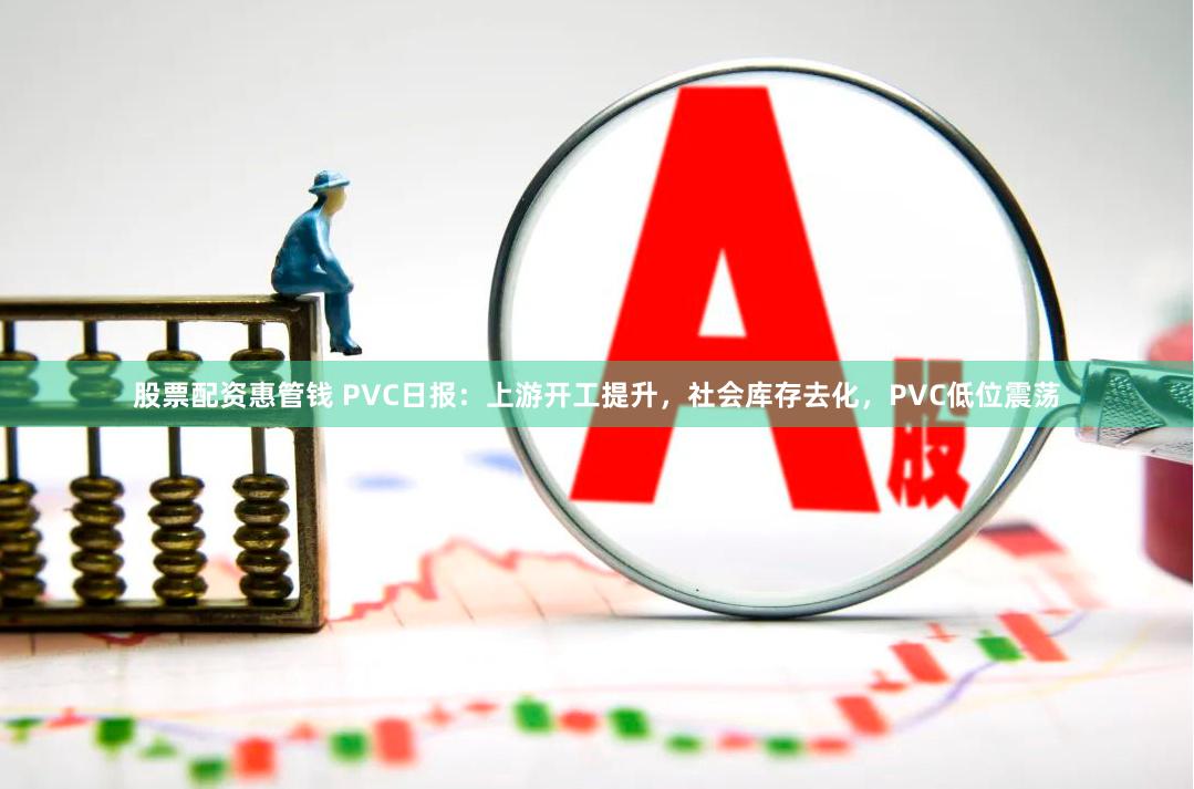 股票配资惠管钱 PVC日报：上游开工提升，社会库存去化，PVC低位震荡