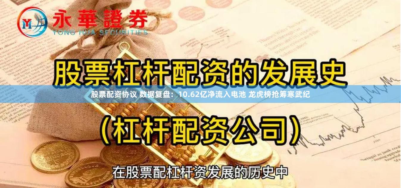 股票配资协议 数据复盘：10.62亿净流入电池 龙虎榜抢筹寒武纪