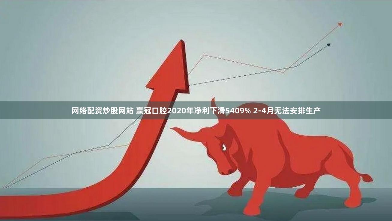 网络配资炒股网站 赢冠口腔2020年净利下滑5409% 2-4月无法安排生产