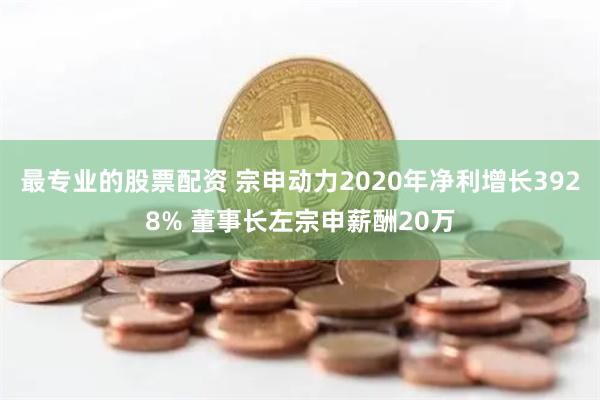 最专业的股票配资 宗申动力2020年净利增长3928% 董事长左宗申薪酬20万