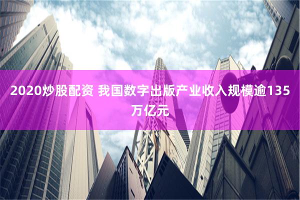 2020炒股配资 我国数字出版产业收入规模逾135万亿元