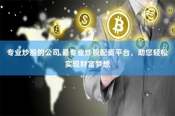 专业炒股的公司 最专业炒股配资平台，助您轻松实现财富梦想