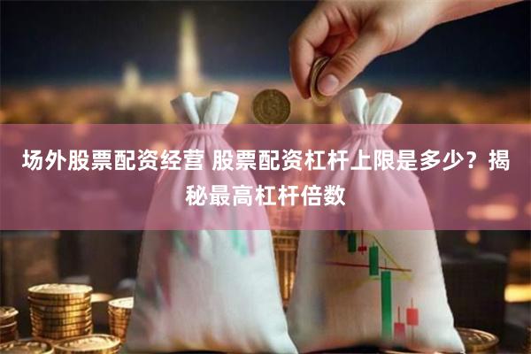 场外股票配资经营 股票配资杠杆上限是多少？揭秘最高杠杆倍数