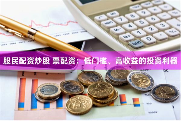 股民配资炒股 票配资：低门槛、高收益的投资利器
