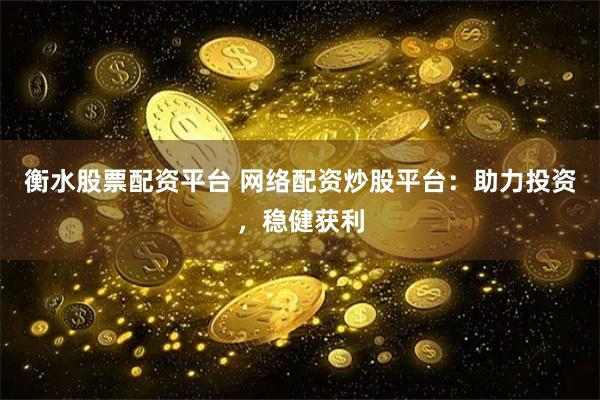 衡水股票配资平台 网络配资炒股平台：助力投资，稳健获利