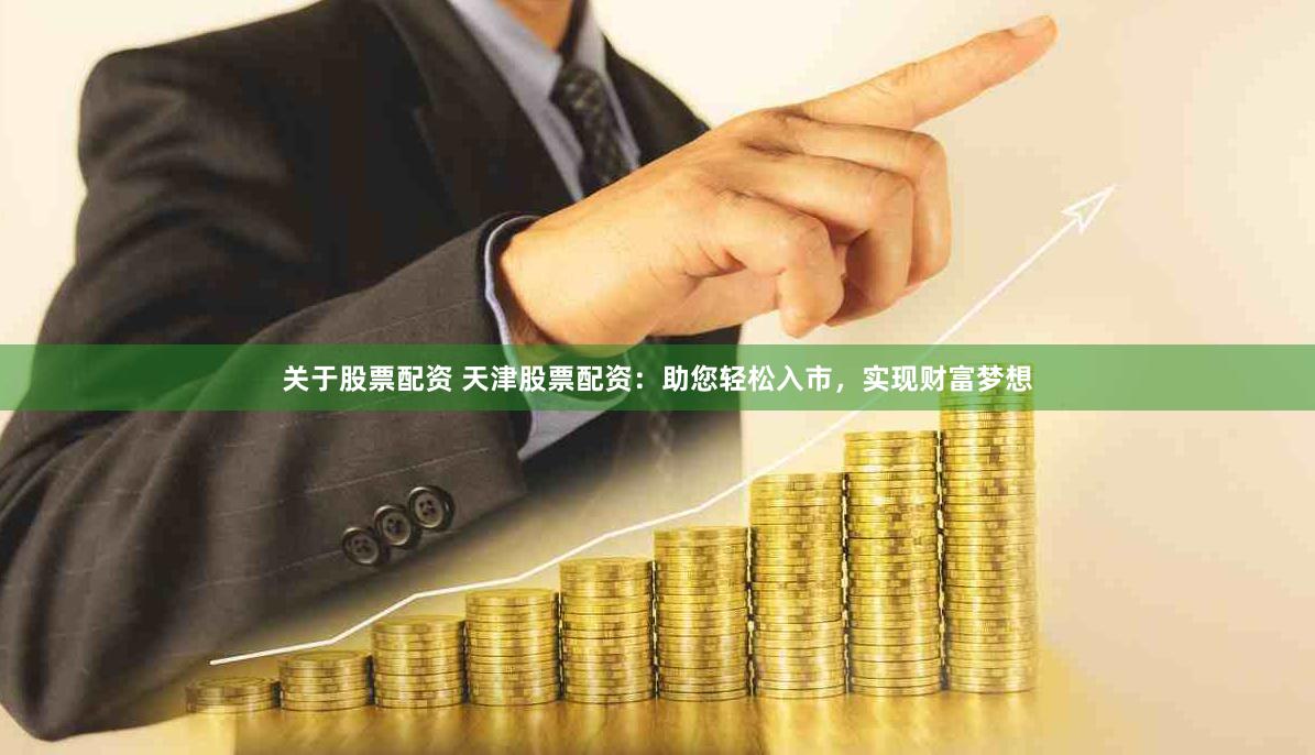关于股票配资 天津股票配资：助您轻松入市，实现财富梦想