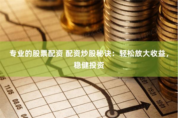专业的股票配资 配资炒股秘诀：轻松放大收益，稳健投资