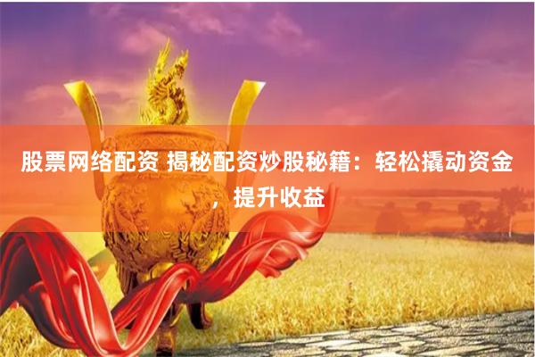 股票网络配资 揭秘配资炒股秘籍：轻松撬动资金，提升收益