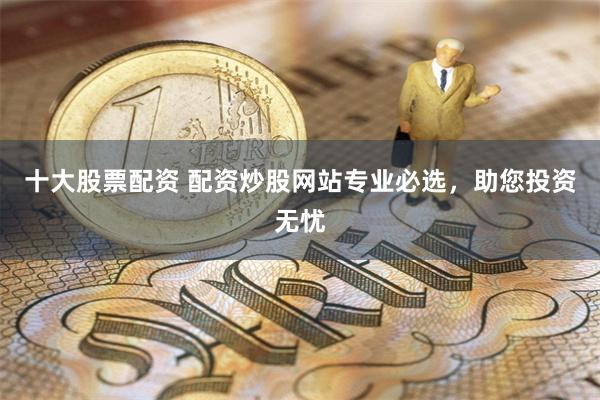 十大股票配资 配资炒股网站专业必选，助您投资无忧