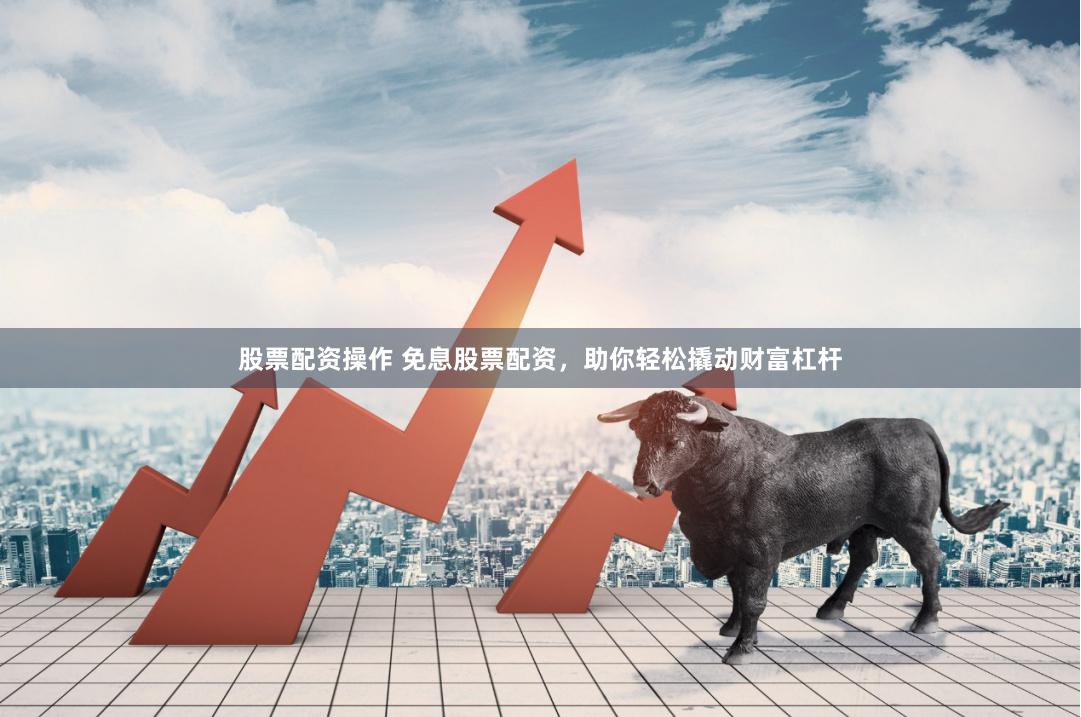 股票配资操作 免息股票配资，助你轻松撬动财富杠杆