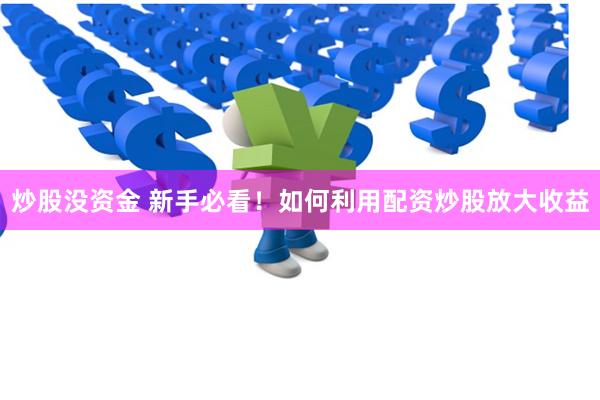 炒股没资金 新手必看！如何利用配资炒股放大收益