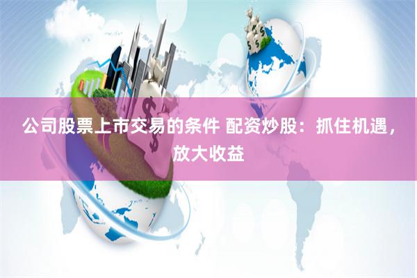 公司股票上市交易的条件 配资炒股：抓住机遇，放大收益