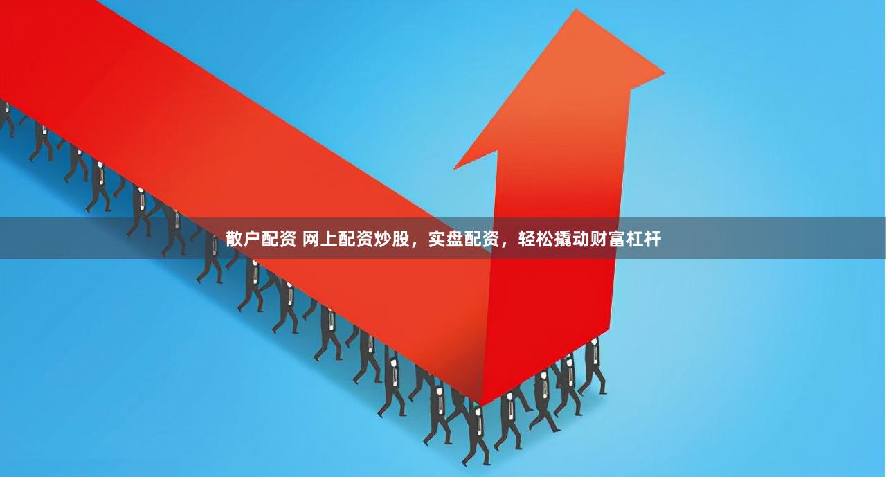 散户配资 网上配资炒股，实盘配资，轻松撬动财富杠杆