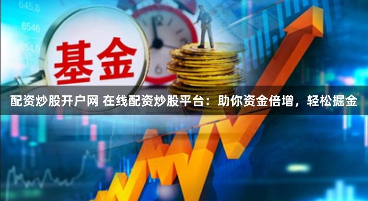配资炒股开户网 在线配资炒股平台：助你资金倍增，轻松掘金
