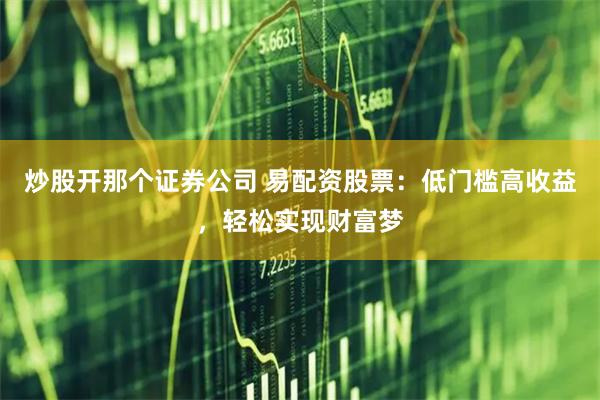 炒股开那个证券公司 易配资股票：低门槛高收益，轻松实现财富梦