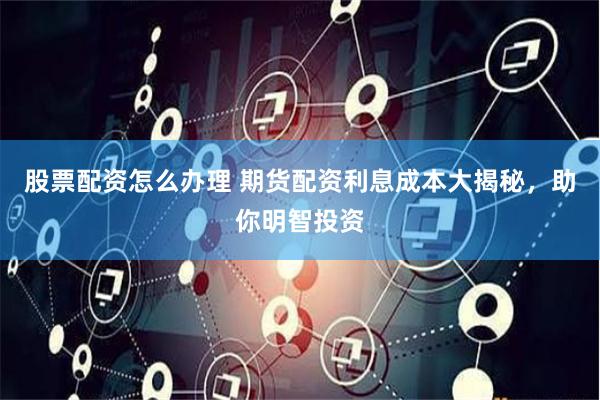 股票配资怎么办理 期货配资利息成本大揭秘，助你明智投资