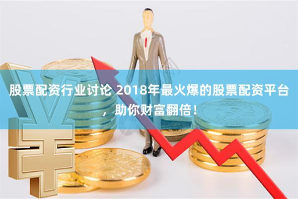 股票配资行业讨论 2018年最火爆的股票配资平台，助你财富翻倍！