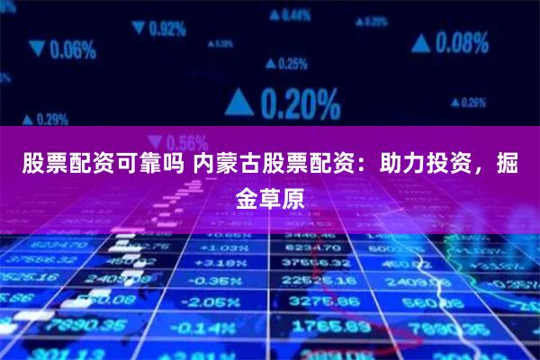 股票配资可靠吗 内蒙古股票配资：助力投资，掘金草原
