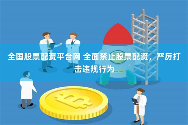 全国股票配资平台网 全面禁止股票配资，严厉打击违规行为
