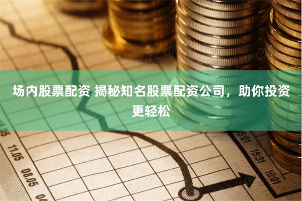 场内股票配资 揭秘知名股票配资公司，助你投资更轻松