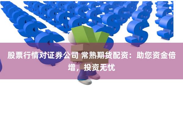 股票行情对证券公司 常熟期货配资：助您资金倍增，投资无忧