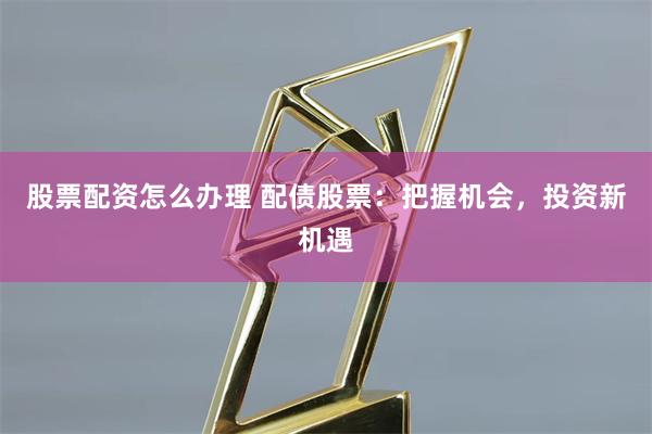 股票配资怎么办理 配债股票：把握机会，投资新机遇